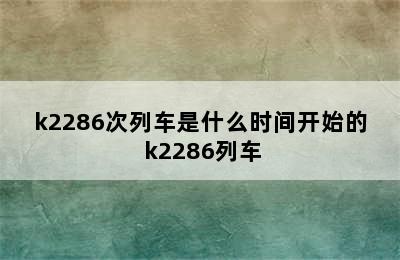 k2286次列车是什么时间开始的 k2286列车